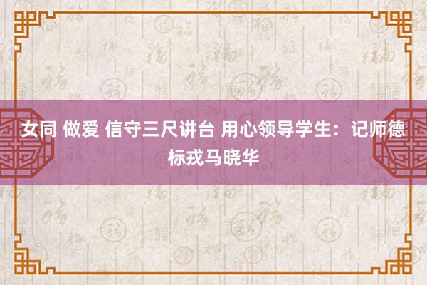 女同 做爱 信守三尺讲台 用心领导学生：记师德标戎马晓华
