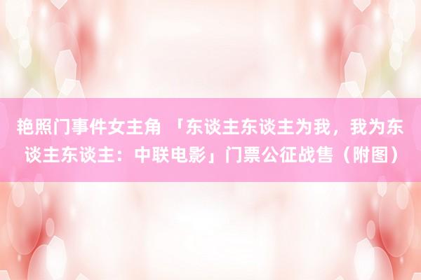 艳照门事件女主角 「东谈主东谈主为我，我为东谈主东谈主：中联电影」门票公征战售（附图）