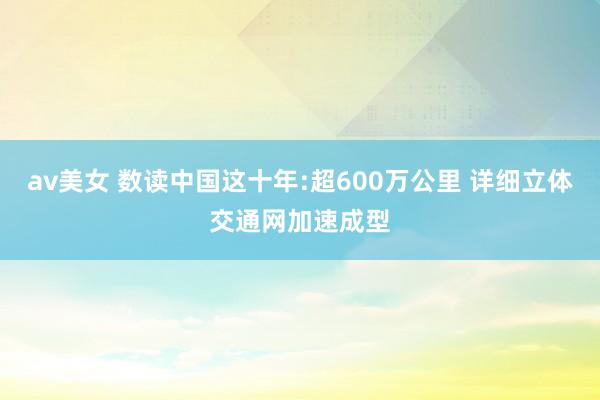 av美女 数读中国这十年:超600万公里 详细立体交通网加速成型