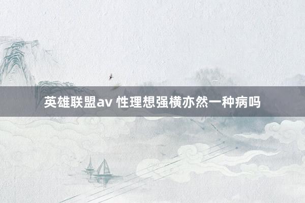 英雄联盟av 性理想强横亦然一种病吗