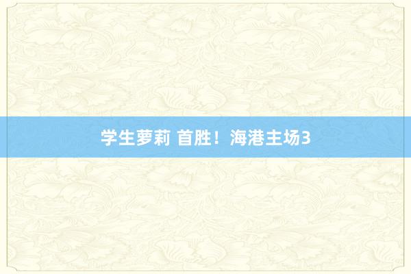 学生萝莉 首胜！海港主场3