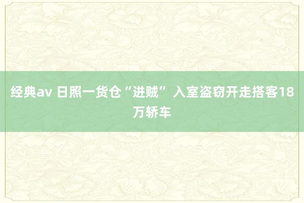 经典av 日照一货仓“进贼” 入室盗窃开走搭客18万轿车