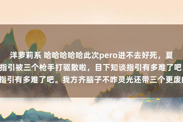 洋萝莉系 哈哈哈哈哈此次pero进不去好死,夏天被三个枪手打崩,zzx指引被三个枪手打驱散啦,目下知谈指引有多难了吧。我方齐脑子不咋灵光还带三个更废的亦然给力。