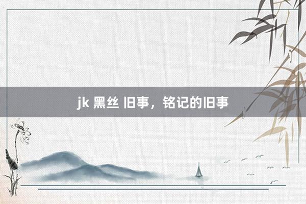 jk 黑丝 旧事，铭记的旧事