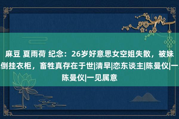 麻豆 夏雨荷 纪念：26岁好意思女空姐失散，被妹妹发现倒挂衣柜，畜牲真存在于世|清早|恋东谈主|陈曼仪|一见属意