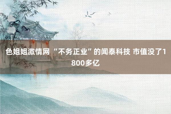 色姐姐激情网 “不务正业”的闻泰科技 市值没了1800多亿