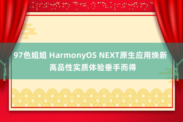 97色姐姐 HarmonyOS NEXT原生应用焕新  高品性实质体验垂手而得