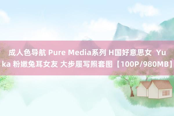成人色导航 Pure Media系列 H国好意思女  Yuka 粉嫩兔耳女友 大步履写照套图【100P/980MB】