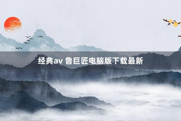 经典av 鲁巨匠电脑版下载最新
