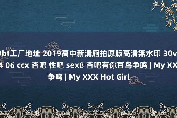 99bt工厂地址 2019高中新溝廁拍原版高清無水印 30v合一第三部04 06 ccx 杏吧 性吧 sex8 杏吧有你百鸟争鸣 | My XXX Hot Girl