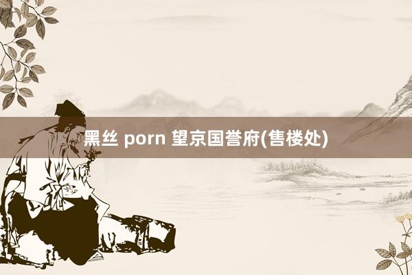 黑丝 porn 望京国誉府(售楼处)