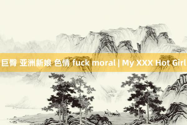 巨臀 亚洲新娘 色情 fuck moral | My XXX Hot Girl