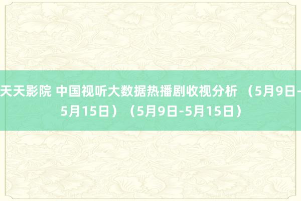 天天影院 中国视听大数据热播剧收视分析 （5月9日-5月15日）（5月9日-5月15日）