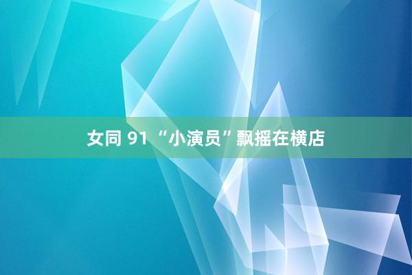 女同 91 “小演员”飘摇在横店
