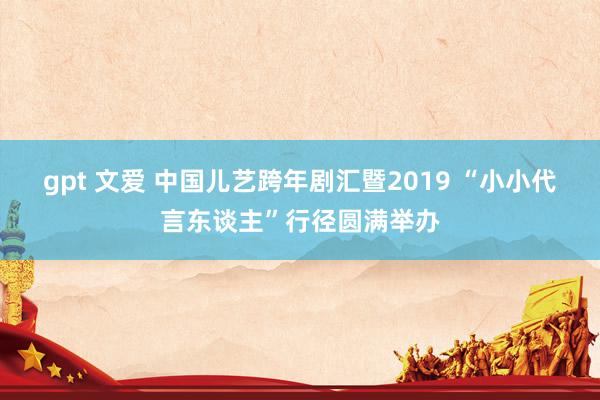 gpt 文爱 中国儿艺跨年剧汇暨2019 “小小代言东谈主”行径圆满举办
