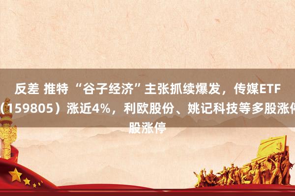 反差 推特 “谷子经济”主张抓续爆发，传媒ETF（159805）涨近4%，利欧股份、姚记科技等多股涨停