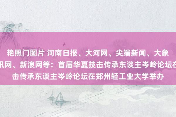 艳照门图片 河南日报、大河网、尖端新闻、大象新闻、网易新闻、腾讯网、新浪网等：首届华夏技击传承东谈主岑岭论坛在郑州轻工业大学举办