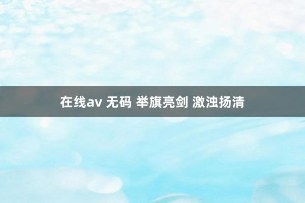 在线av 无码 举旗亮剑 激浊扬清
