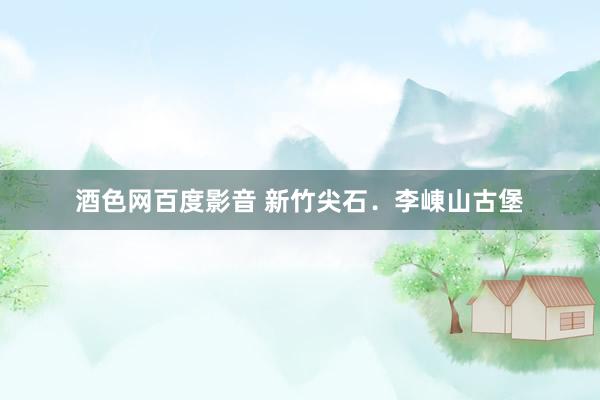 酒色网百度影音 新竹尖石．李崠山古堡
