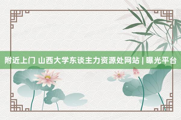附近上门 山西大学东谈主力资源处网站 | 曝光平台