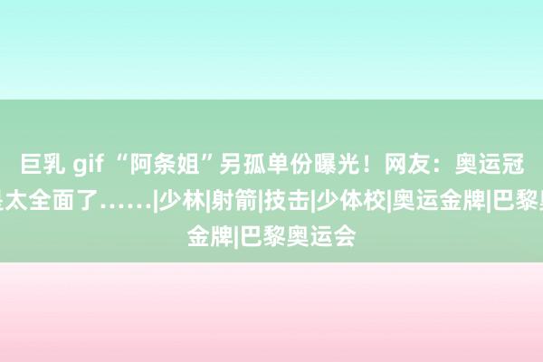 巨乳 gif “阿条姐”另孤单份曝光！网友：奥运冠军还是太全面了……|少林|射箭|技击|少体校|奥运金牌|巴黎奥运会