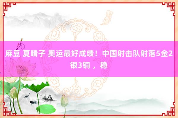 麻豆 夏晴子 奥运最好成绩！中国射击队射落5金2银3铜 ，稳