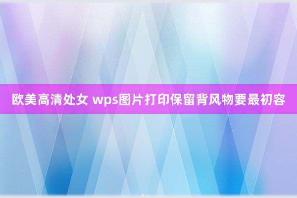 欧美高清处女 wps图片打印保留背风物要最初容