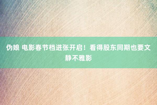 伪娘 电影春节档进张开启！看得股东同期也要文静不雅影
