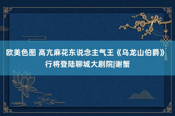 欧美色图 高亢麻花东说念主气王《乌龙山伯爵》 行将登陆聊城大剧院|谢蟹