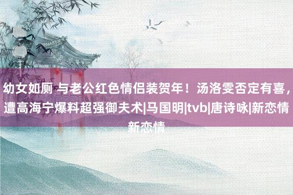 幼女如厕 与老公红色情侣装贺年！汤洛雯否定有喜，遭高海宁爆料超强御夫术|马国明|tvb|唐诗咏|新恋情