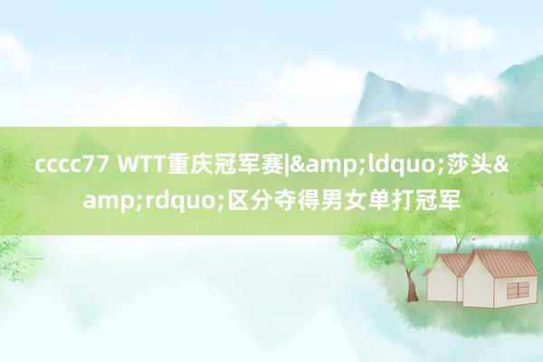 cccc77 WTT重庆冠军赛|&ldquo;莎头&rdquo;区分夺得男女单打冠军