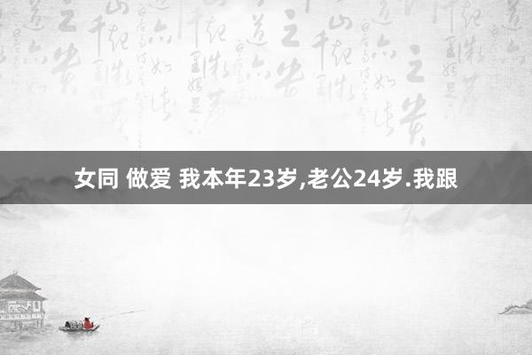 女同 做爱 我本年23岁，老公24岁.我跟