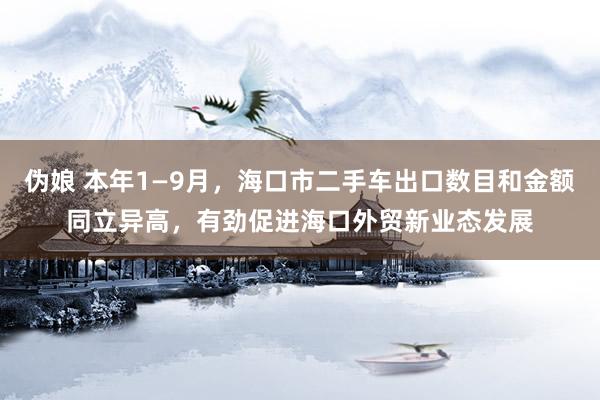 伪娘 本年1—9月，海口市二手车出口数目和金额同立异高，有劲促进海口外贸新业态发展