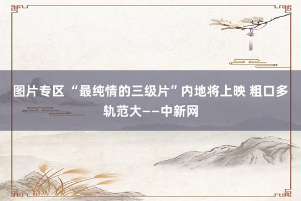 图片专区 “最纯情的三级片”内地将上映 粗口多轨范大——中新网