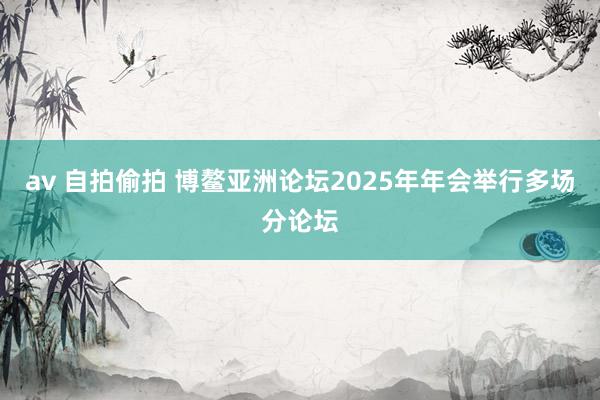 av 自拍偷拍 博鳌亚洲论坛2025年年会举行多场分论坛