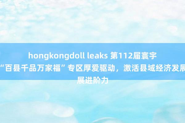 hongkongdoll leaks 第112届寰宇糖酒会“百县千品万家福”专区厚爱驱动，激活县域经济发展进阶力