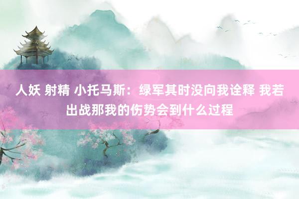 人妖 射精 小托马斯：绿军其时没向我诠释 我若出战那我的伤势会到什么过程