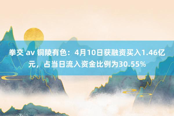 拳交 av 铜陵有色：4月10日获融资买入1.46亿元，占当日流入资金比例为30.55%