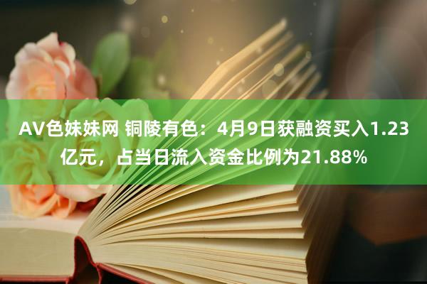 AV色妹妹网 铜陵有色：4月9日获融资买入1.23亿元，占当日流入资金比例为21.88%