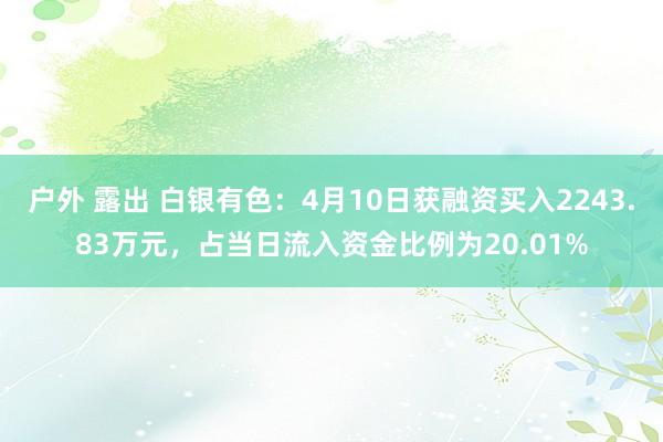户外 露出 白银有色：4月10日获融资买入2243.83万元，占当日流入资金比例为20.01%