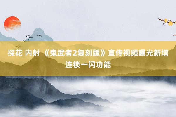 探花 内射 《鬼武者2复刻版》宣传视频曝光新增连锁一闪功能
