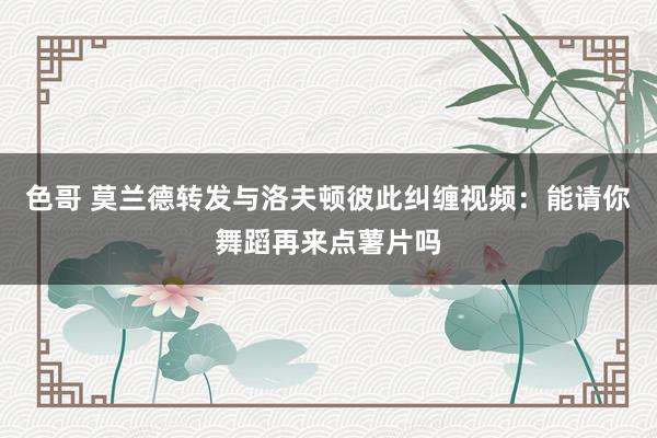 色哥 莫兰德转发与洛夫顿彼此纠缠视频:能请你舞蹈再来点薯片吗