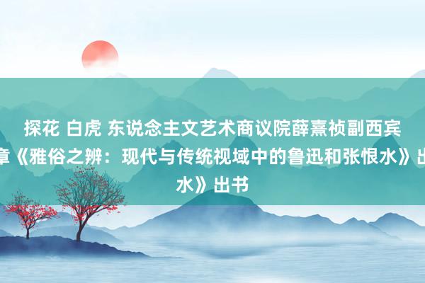 探花 白虎 东说念主文艺术商议院薛熹祯副西宾文章《雅俗之辨：现代与传统视域中的鲁迅和张恨水》出书