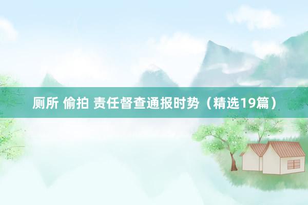 厕所 偷拍 责任督查通报时势（精选19篇）