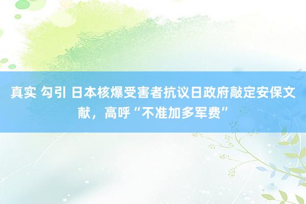 真实 勾引 日本核爆受害者抗议日政府敲定安保文献，高呼“不准加多军费”
