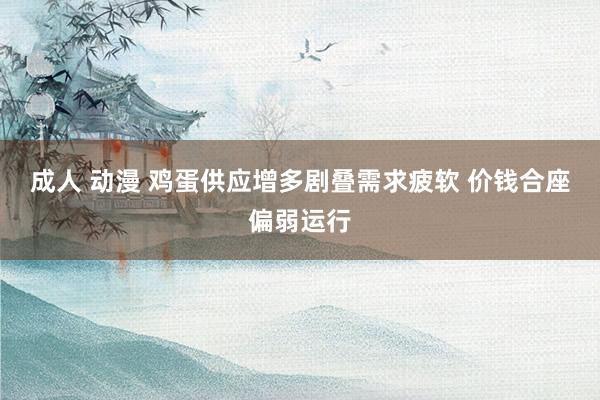 成人 动漫 鸡蛋供应增多剧叠需求疲软 价钱合座偏弱运行