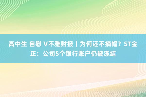 高中生 自慰 V不雅财报｜为何还不摘帽？ST金正：公司5个银行账户仍被冻结