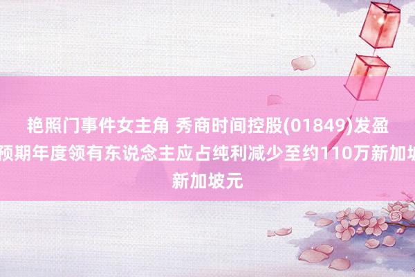 艳照门事件女主角 秀商时间控股(01849)发盈警 预期年度领有东说念主应占纯利减少至约110万新加坡元