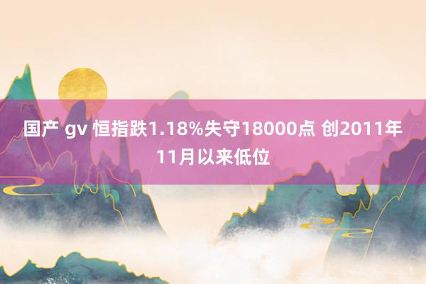 国产 gv 恒指跌1.18%失守18000点 创2011年11月以来低位