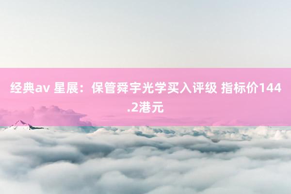 经典av 星展：保管舜宇光学买入评级 指标价144.2港元